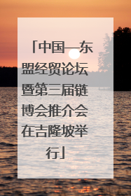 中国—东盟经贸论坛暨第三届链博会推介会在吉隆坡举行