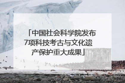 中国社会科学院发布7项科技考古与文化遗产保护重大成果