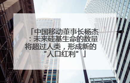 中国移动董事长杨杰：未来硅基生命的数量将超过人类，形成新的“人口红利”