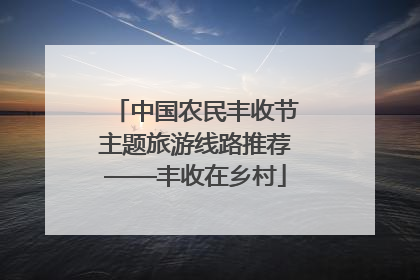中国农民丰收节主题旅游线路推荐——丰收在乡村