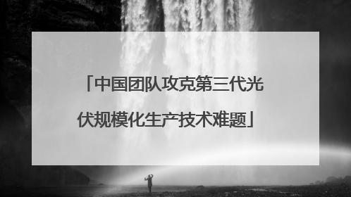 中国团队攻克第三代光伏规模化生产技术难题