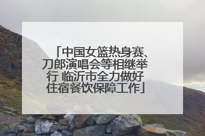 中国女篮热身赛、刀郎演唱会等相继举行 临沂市全力做好住宿餐饮保障工作