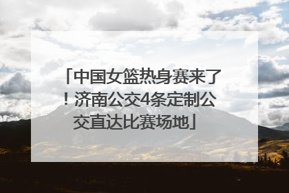 中国女篮热身赛来了！济南公交4条定制公交直达比赛场地