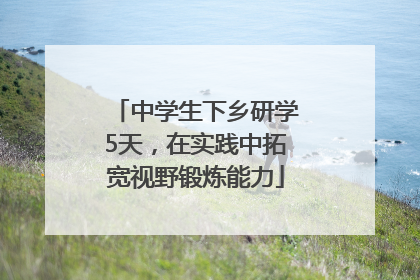 中学生下乡研学5天，在实践中拓宽视野锻炼能力
