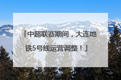 中超联赛期间，大连地铁5号线运营调整！