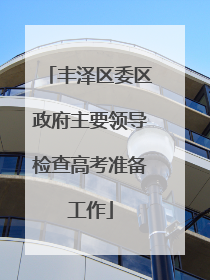 丰泽区委区政府主要领导检查高考准备工作