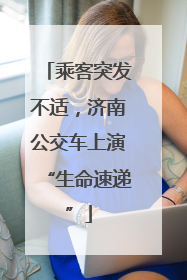 乘客突发不适，济南公交车上演“生命速递”