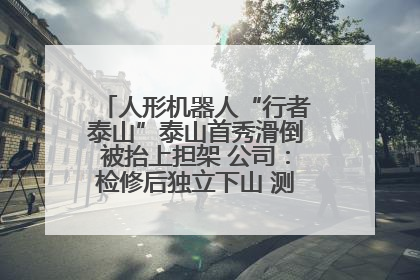 人形机器人“行者泰山”泰山首秀滑倒被抬上担架 公司：检修后独立下山 测试就是为暴露问题