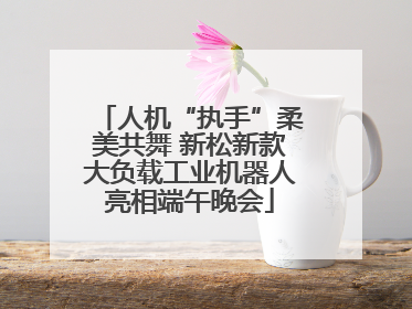 人机“执手”柔美共舞 新松新款大负载工业机器人亮相端午晚会