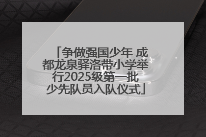 争做强国少年 成都龙泉驿洛带小学举行2025级第一批少先队员入队仪式