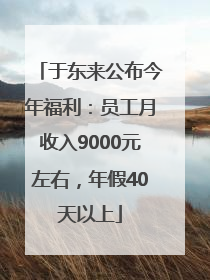 于东来公布今年福利：员工月收入9000元左右，年假40天以上