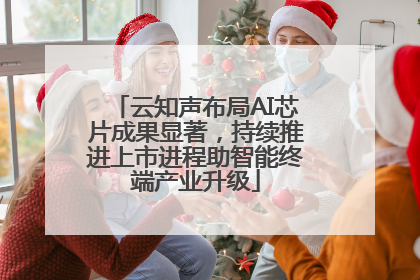 云知声布局AI芯片成果显著，持续推进上市进程助智能终端产业升级