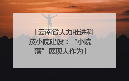 云南省大力推进科技小院建设：“小院落”展现大作为