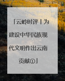 云岭时评丨为建设中华民族现代文明作出云南贡献①