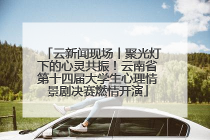云新闻现场丨聚光灯下的心灵共振！云南省第十四届大学生心理情景剧决赛燃情开演