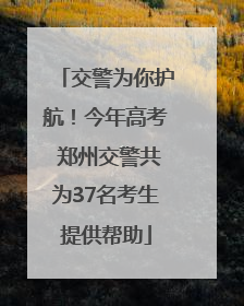 交警为你护航！今年高考 郑州交警共为37名考生提供帮助
