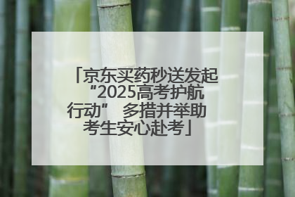 京东买药秒送发起“2025高考护航行动” 多措并举助考生安心赴考