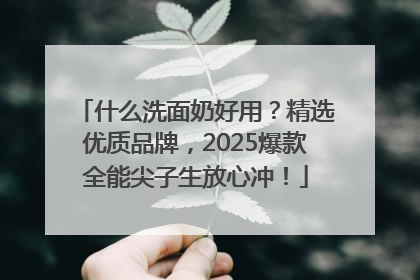 什么洗面奶好用？精选优质品牌，2025爆款全能尖子生放心冲！