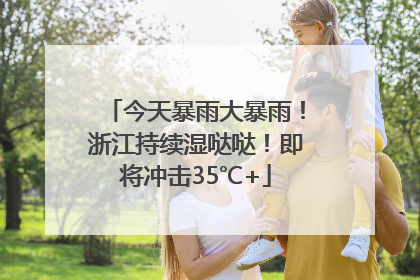 今天暴雨大暴雨！浙江持续湿哒哒！即将冲击35℃+