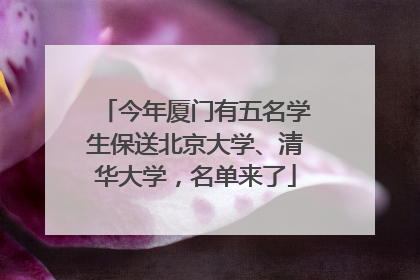 今年厦门有五名学生保送北京大学、清华大学，名单来了