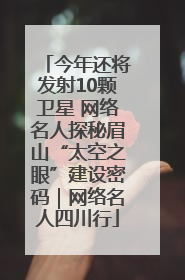 今年还将发射10颗卫星 网络名人探秘眉山“太空之眼”建设密码｜网络名人四川行