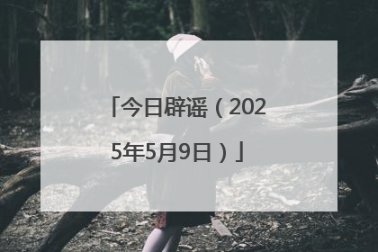 今日辟谣（2025年5月9日）