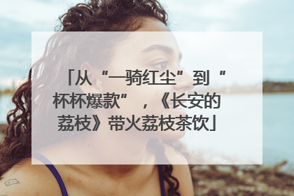从“一骑红尘”到“杯杯爆款”，《长安的荔枝》带火荔枝茶饮