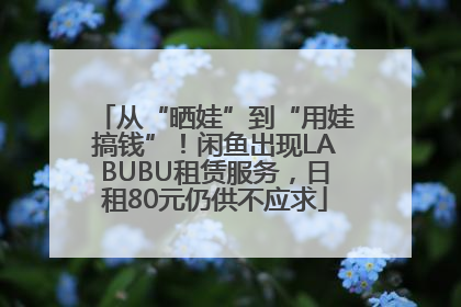 从“晒娃”到“用娃搞钱”！闲鱼出现LABUBU租赁服务，日租80元仍供不应求