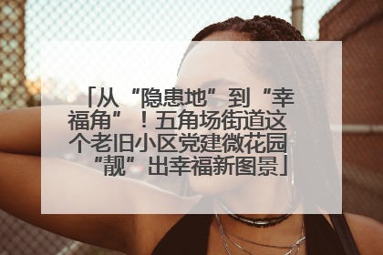 从“隐患地”到“幸福角”！五角场街道这个老旧小区党建微花园“靓”出幸福新图景