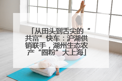 从田头到舌尖的“共富”快车：沪湖供销联手，湖州生态农产“圈粉”大上海