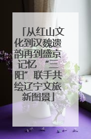 从红山文化到汉魏遗韵再到盛京记忆 “三阳”联手共绘辽宁文旅新图景