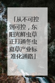 从不可控到可控，东阳光鲜虫草正打通冬虫夏草产业标准化通路