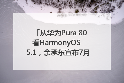 从华为Pura 80看HarmonyOS 5.1，余承东宣布7月迎来首批机型升级