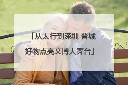 从太行到深圳 晋城好物点亮文博大舞台