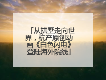 从拱墅走向世界，杭产原创动画《白色闪电》登陆海外院线
