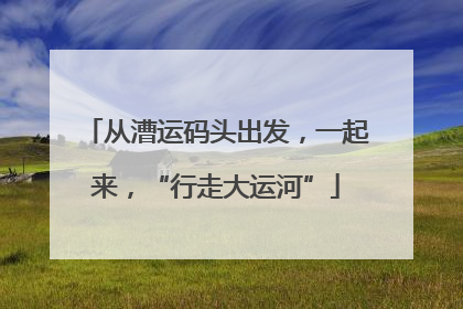 从漕运码头出发，一起来，“行走大运河”