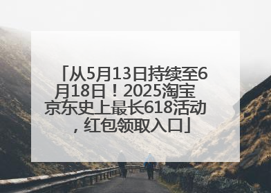 从5月13日持续至6月18日！2025淘宝京东史上最长618活动，红包领取入口