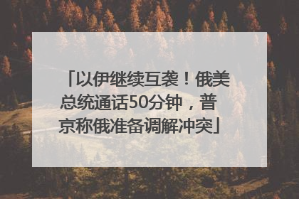 以伊继续互袭！俄美总统通话50分钟，普京称俄准备调解冲突