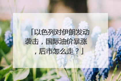 以色列对伊朗发动袭击，国际油价暴涨，后市怎么走？