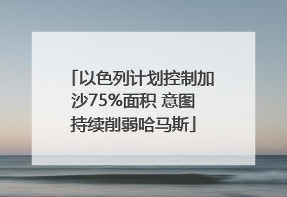 以色列计划控制加沙75%面积 意图持续削弱哈马斯