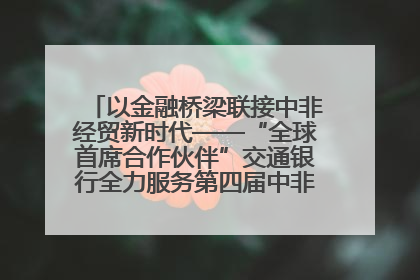 以金融桥梁联接中非经贸新时代——“全球首席合作伙伴”交通银行全力服务第四届中非经贸博览会