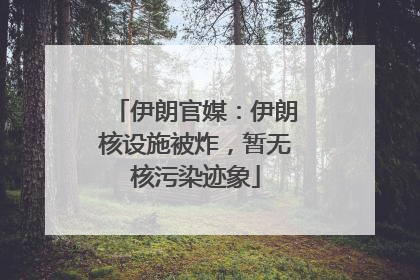 伊朗官媒：伊朗核设施被炸，暂无核污染迹象