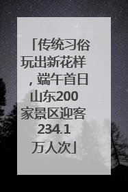 传统习俗玩出新花样，端午首日山东200家景区迎客234.1万人次