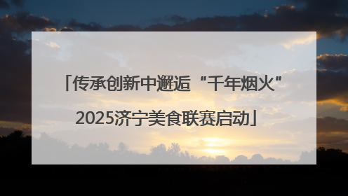 传承创新中邂逅“千年烟火” 2025济宁美食联赛启动