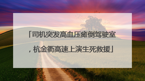 司机突发高血压瘫倒驾驶室，杭金衢高速上演生死救援