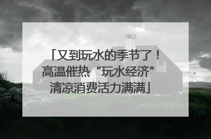 又到玩水的季节了！高温催热“玩水经济” 清凉消费活力满满