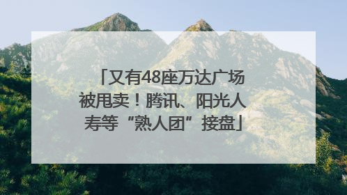 又有48座万达广场被甩卖！腾讯、阳光人寿等“熟人团”接盘