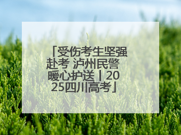 受伤考生坚强赴考 泸州民警暖心护送丨2025四川高考