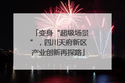 变身“超级场景”，四川天府新区产业创新再探路