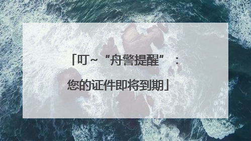 叮~“舟警提醒”：您的证件即将到期